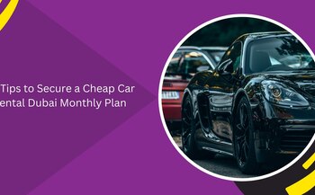 7 Tips to Secure a Cheap Car Rental Dubai Monthly Plan